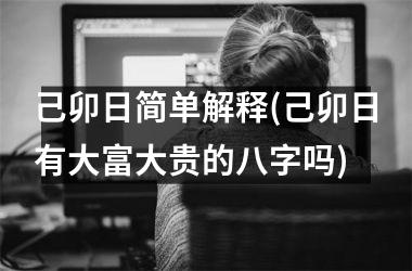 <h3>己卯日简单解释(己卯日有大富大贵的八字吗)