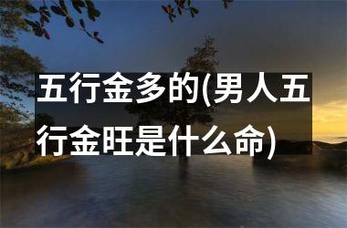 <h3>五行金多的(男人五行金旺是什么命)