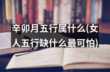 <h3>辛卯月五行属什么(女人五行缺什么最可怕)