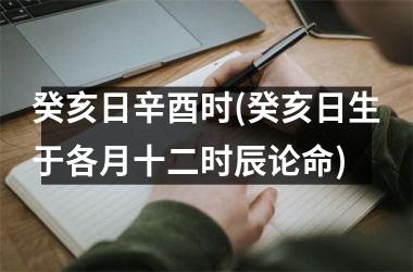 <h3>癸亥日辛酉时(癸亥日生于各月十二时辰论命)