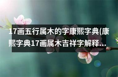 <h3>17画五行属木的字康熙字典(康熙字典17画属木吉祥字解释)