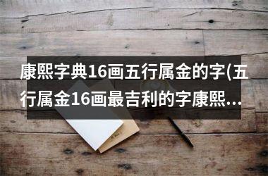 <h3>康熙字典16画五行属金的字(五行属金16画最吉利的字康熙)