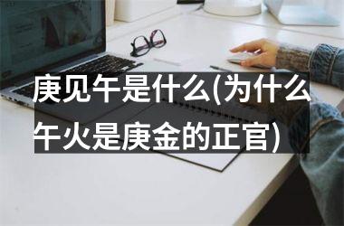 <h3>庚见午是什么(为什么午火是庚金的正官)