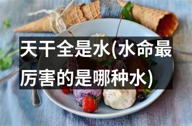 天干全是水(水命最厉害的是哪种水)