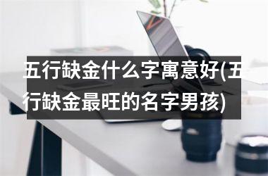 <h3>五行缺金什么字寓意好(五行缺金最旺的名字男孩)