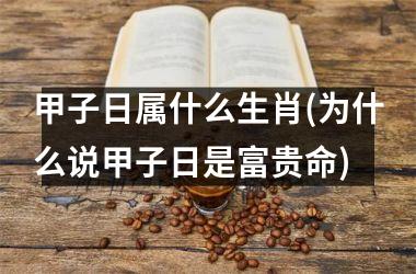 <h3>甲子日属什么生肖(为什么说甲子日是富贵命)