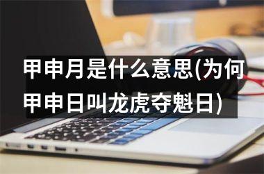 <h3>甲申月是什么意思(为何甲申日叫龙虎夺魁日)