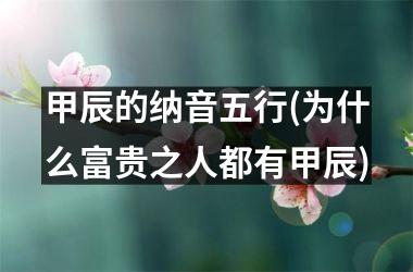 <h3>甲辰的纳音五行(为什么富贵之人都有甲辰)