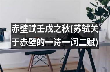 <h3>赤壁赋壬戌之秋(苏轼关于赤壁的一诗一词二赋)