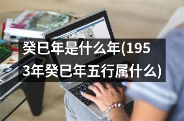 <h3>癸巳年是什么年(1953年癸巳年五行属什么)
