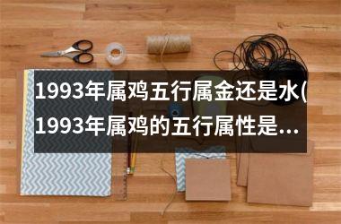 <h3>1993年属鸡五行属金还是水(1993年属鸡的五行属性是什么)