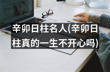 <h3>辛卯日柱名人(辛卯日柱真的一生不开心吗)