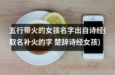 <h3>五行带火的女孩名字出自诗经(取名补火的字 楚辞诗经女孩)
