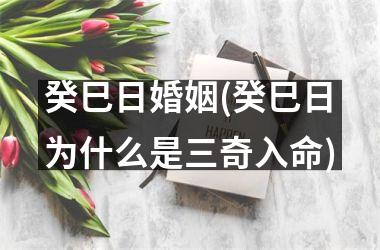 <h3>癸巳日婚姻(癸巳日为什么是三奇入命)