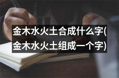 金木水火土合成什么字(金木水火土组成一个字)