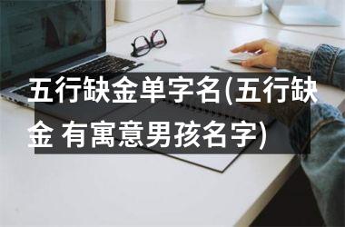 <h3>五行缺金单字名(五行缺金 有寓意男孩名字)