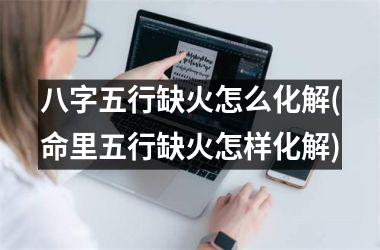 <h3>八字五行缺火怎么化解(命里五行缺火怎样化解)