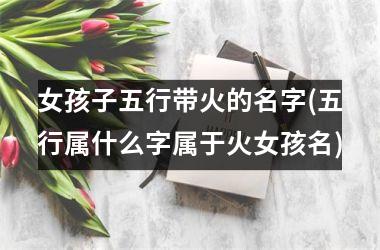 女孩子五行带火的名字(五行属什么字属于火女孩名)