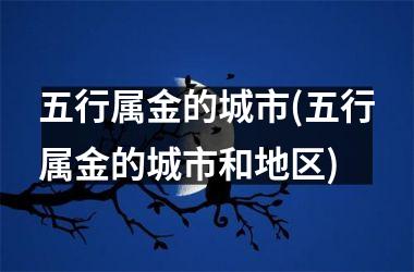 <h3>五行属金的城市(五行属金的城市和地区)