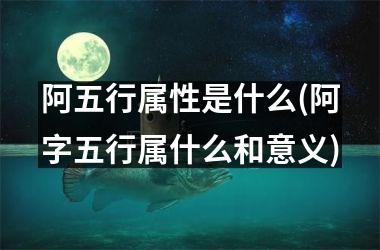 <h3>阿五行属性是什么(阿字五行属什么和意义)