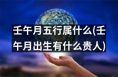 <h3>壬午月五行属什么(壬午月出生有什么贵人)