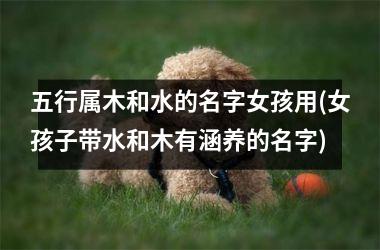 <h3>五行属木和水的名字女孩用(女孩子带水和木有涵养的名字)