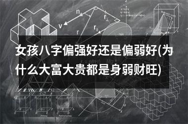 <h3>女孩八字偏强好还是偏弱好(为什么大富大贵都是身弱财旺)
