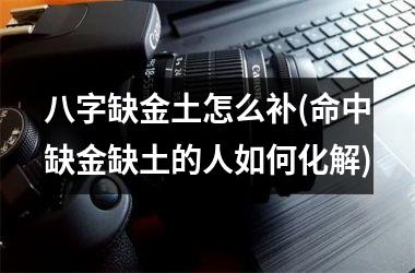 <h3>八字缺金土怎么补(命中缺金缺土的人如何化解)