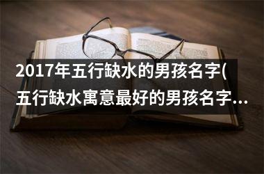 <h3>2017年五行缺水的男孩名字(五行缺水寓意最好的男孩名字大全)