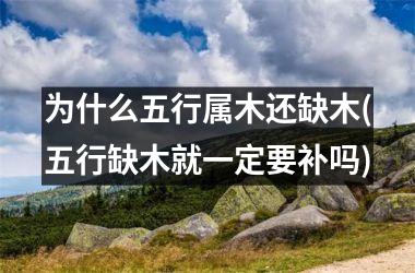 <h3>为什么五行属木还缺木(五行缺木就一定要补吗)