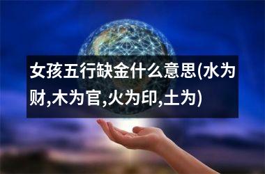 女孩五行缺金什么意思(水为财,木为官,火为印,土为)