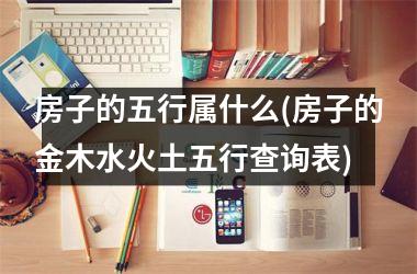 <h3>房子的五行属什么(房子的金木水火土五行查询表)