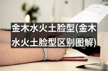 <h3>金木水火土脸型(金木水火土脸型区别图解)