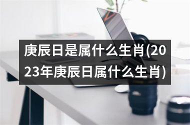 <h3>庚辰日是属什么生肖(2025年庚辰日属什么生肖)