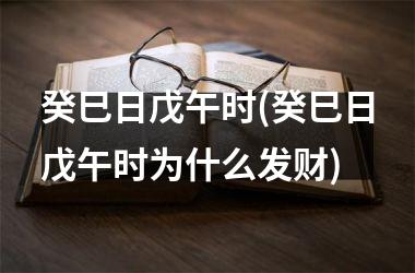 <h3>癸巳日戊午时(癸巳日戊午时为什么发财)