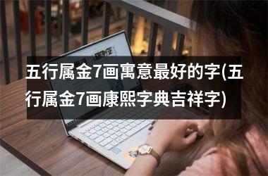 <h3>五行属金7画寓意最好的字(五行属金7画康熙字典吉祥字)