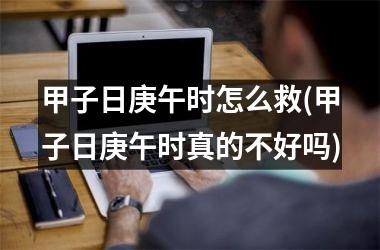 甲子日庚午时怎么救(甲子日庚午时真的不好吗)