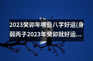 <h3>2025癸卯年哪些八字好运(身弱丙子2025年癸卯就好运了)