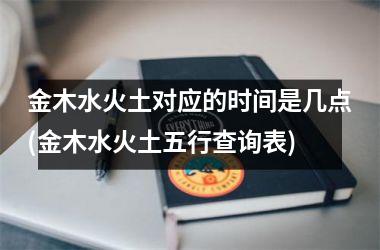 <h3>金木水火土对应的时间是几点(金木水火土五行查询表)