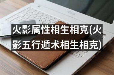 <h3>火影属性相生相克(火影五行遁术相生相克)