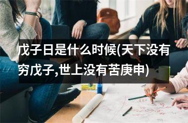 <h3>戊子日是什么时候(天下没有穷戊子,世上没有苦庚申)