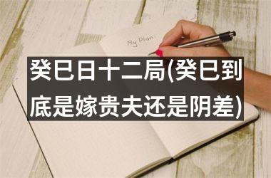 癸巳日十二局(癸巳到底是嫁贵夫还是阴差)