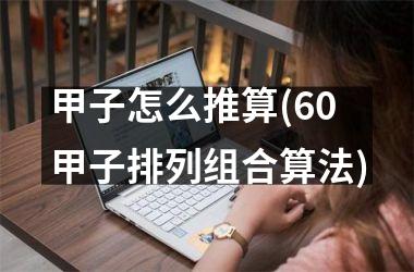 <h3>甲子怎么推算(60甲子排列组合算法)
