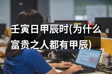 <h3>壬寅日甲辰时(为什么富贵之人都有甲辰)