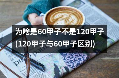 为啥是60甲子不是120甲子(120甲子与60甲子区别)