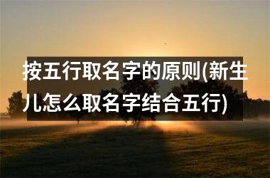 <h3>按五行取名字的原则(新生儿怎么取名字结合五行)