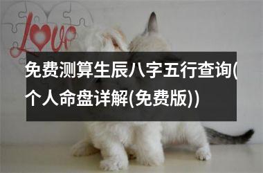 <h3>免费测算生辰八字五行查询(个人命盘详解(免费版))