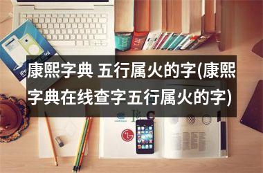 <h3>康熙字典 五行属火的字(康熙字典在线查字五行属火的字)