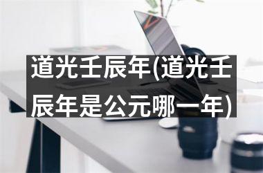 <h3>道光壬辰年(道光壬辰年是公元哪一年)