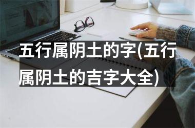 五行属阴土的字(五行属阴土的吉字大全)